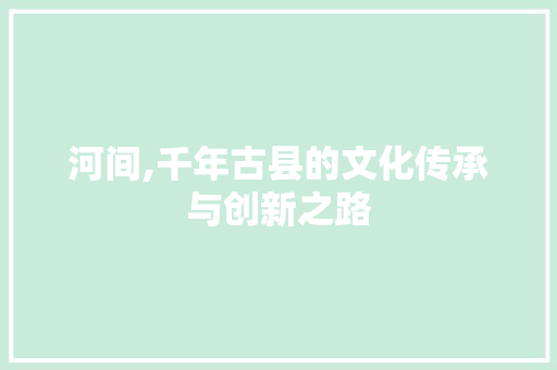 河间,千年古县的文化传承与创新之路