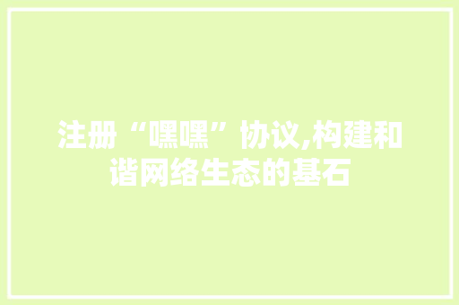 注册“嘿嘿”协议,构建和谐网络生态的基石