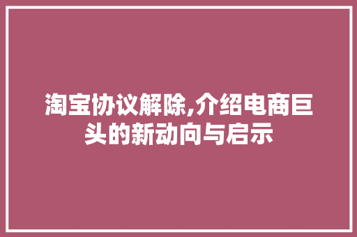 淘宝协议解除,介绍电商巨头的新动向与启示