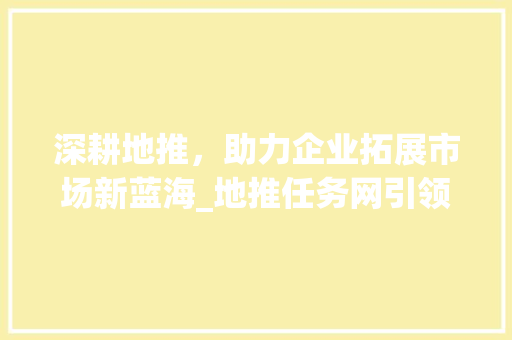 深耕地推，助力企业拓展市场新蓝海_地推任务网引领行业新风向