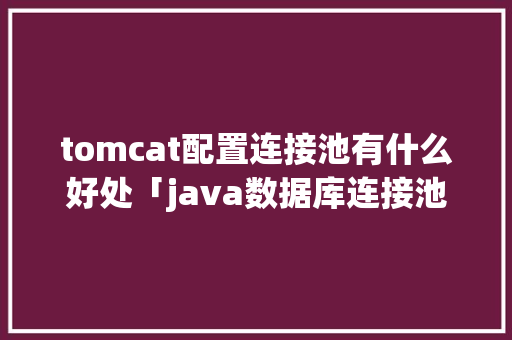 tomcat配置连接池有什么好处「java数据库连接池原理」 友链在线