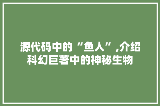 源代码中的“鱼人”,介绍科幻巨著中的神秘生物