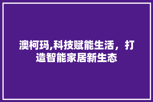 澳柯玛,科技赋能生活，打造智能家居新生态 WordPress教程