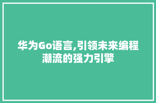 华为Go语言,引领未来编程潮流的强力引擎