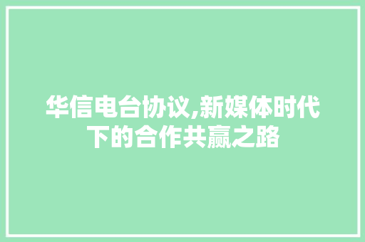 华信电台协议,新媒体时代下的合作共赢之路