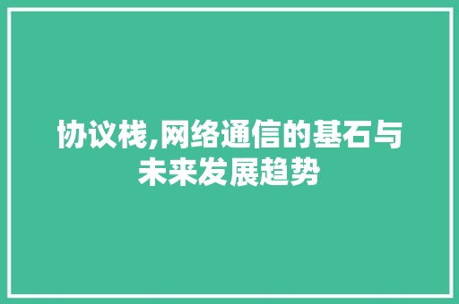 协议栈,网络通信的基石与未来发展趋势