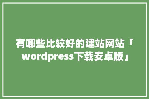 有哪些比较好的建站网站「wordpress下载安卓版」 建站教程