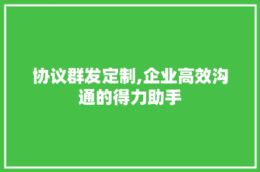 协议群发定制,企业高效沟通的得力助手