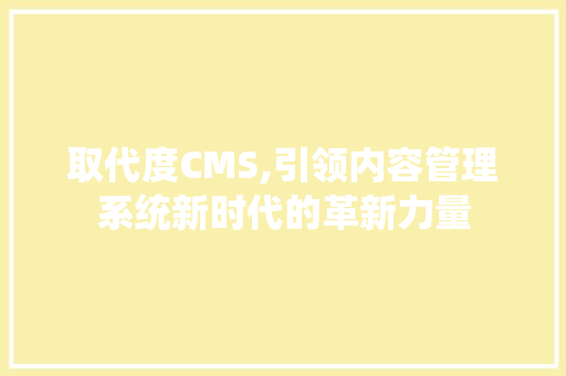 取代度CMS,引领内容管理系统新时代的革新力量