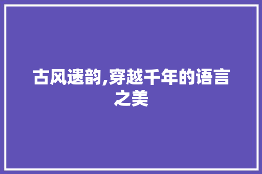 古风遗韵,穿越千年的语言之美 古风遗韵,穿越千年的语言之美