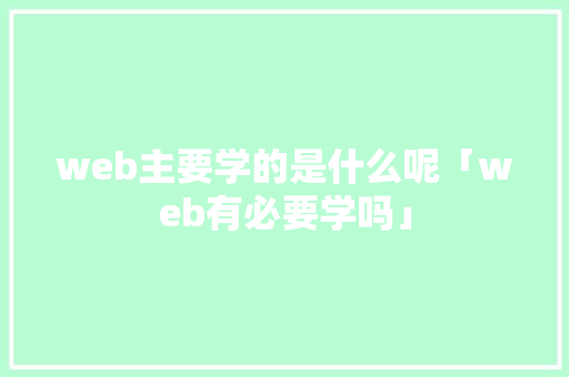 web主要学的是什么呢「web有必要学吗」 Web前端