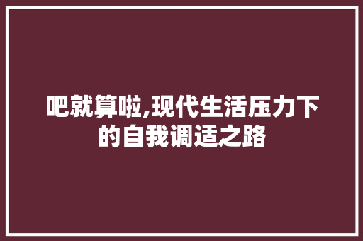 吧就算啦,现代生活压力下的自我调适之路