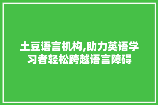 土豆语言机构,助力英语学习者轻松跨越语言障碍