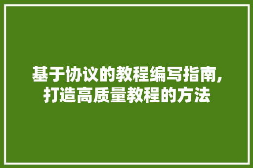 基于协议的教程编写指南,打造高质量教程的方法 基于协议的教程编写指南,打造高质量教程的方法