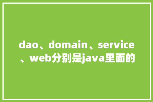dao、domain、service、web分别是java里面的什么概念?为什么总放在一起「web数据库课程设计」 WordPress教程
