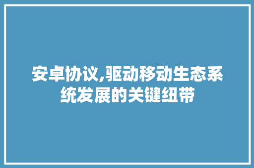 安卓协议,驱动移动生态系统发展的关键纽带 服务器/数据库