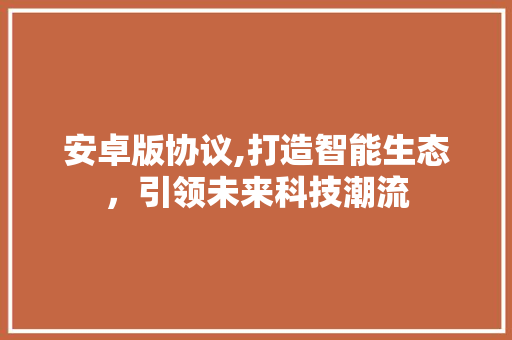 安卓版协议,打造智能生态，引领未来科技潮流
