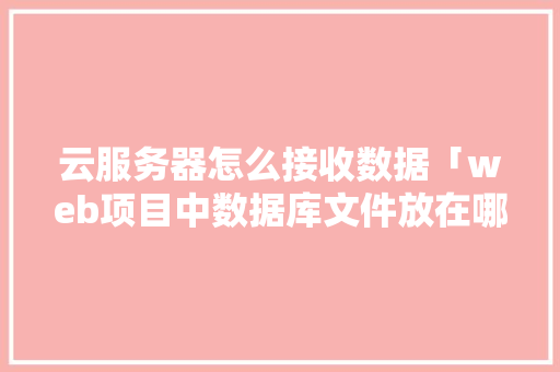 云服务器怎么接收数据「web项目中数据库文件放在哪」 建站教程