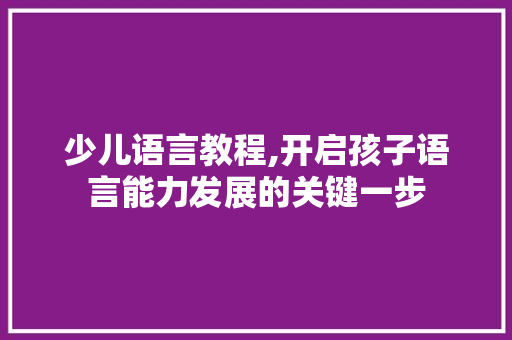 少儿语言教程,开启孩子语言能力发展的关键一步