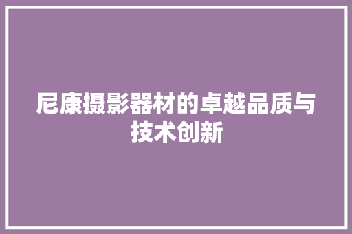 尼康摄影器材的卓越品质与技术创新