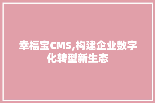 幸福宝CMS,构建企业数字化转型新生态
