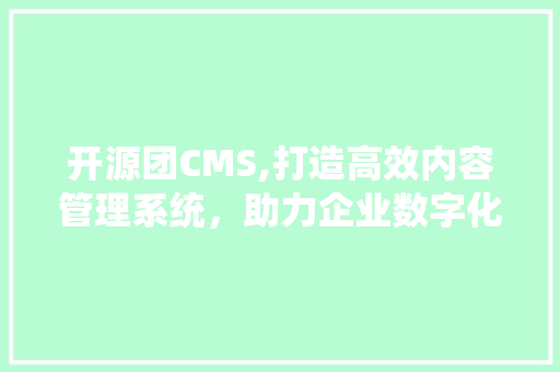 开源团CMS,打造高效内容管理系统，助力企业数字化转型