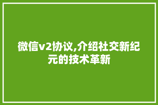 微信v2协议,介绍社交新纪元的技术革新