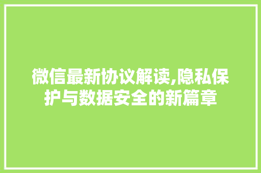 微信最新协议解读,隐私保护与数据安全的新篇章 微信最新协议解读,隐私保护与数据安全的新篇章