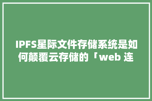 IPFS星际文件存储系统是如何颠覆云存储的「web 连接数据库」 建站教程