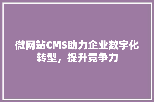 微网站CMS助力企业数字化转型，提升竞争力