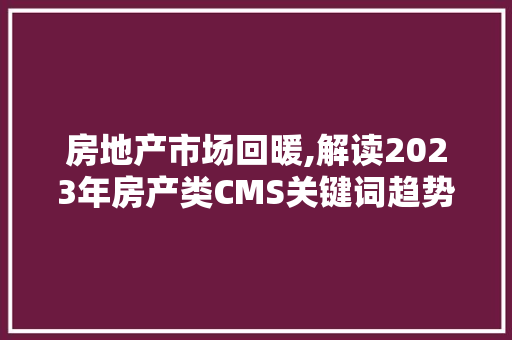 房地产市场回暖,解读2023年房产类CMS关键词趋势