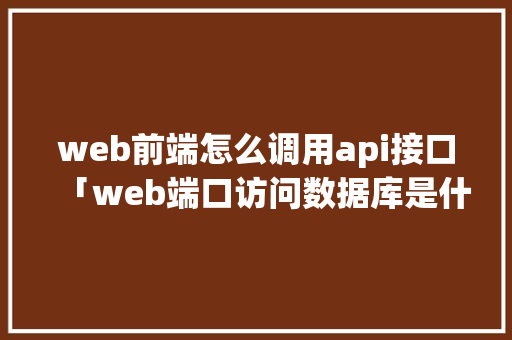 web前端怎么调用api接口「web端口访问数据库是什么」 建站教程
