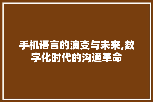 手机语言的演变与未来,数字化时代的沟通革命
