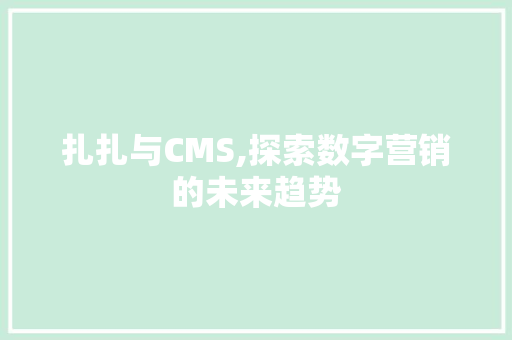 扎扎与CMS,探索数字营销的未来趋势