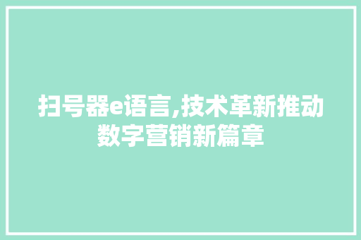 扫号器e语言,技术革新推动数字营销新篇章