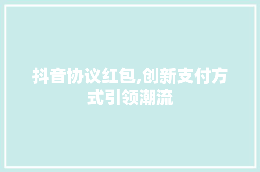 抖音协议红包,创新支付方式引领潮流