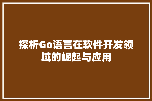 探析Go语言在软件开发领域的崛起与应用