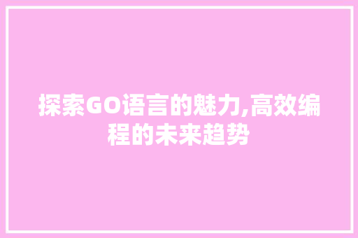 探索GO语言的魅力,高效编程的未来趋势
