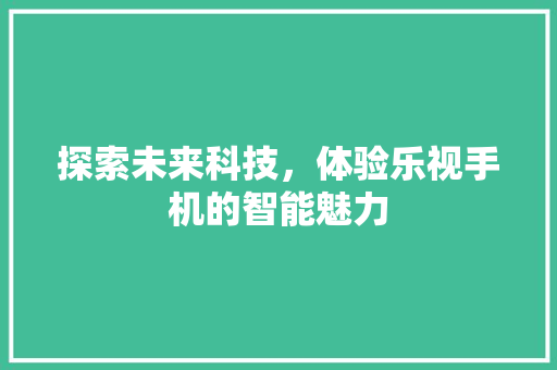 探索未来科技，体验乐视手机的智能魅力