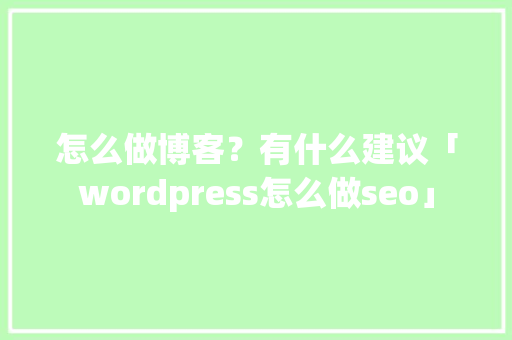 怎么做博客？有什么建议「wordpress怎么做seo」 友链在线