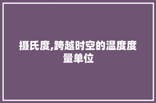 摄氏度,跨越时空的温度度量单位