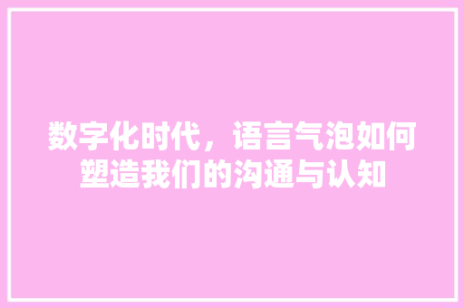 数字化时代,语言气泡如何塑造我们的沟通与认知 数字化时代,语言气泡如何塑造我们的沟通与认知