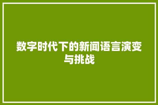 数字时代下的新闻语言演变与挑战 数字时代下的新闻语言演变与挑战