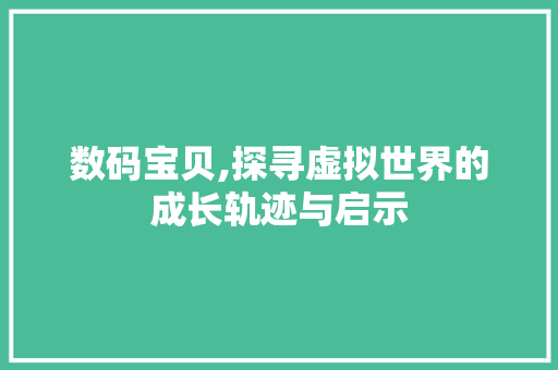 数码宝贝,探寻虚拟世界的成长轨迹与启示