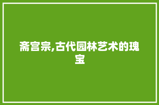 斋宫宗,古代园林艺术的瑰宝