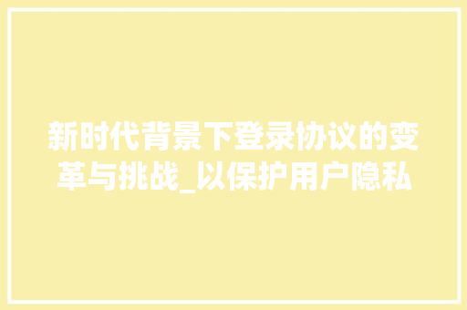 新时代背景下登录协议的变革与挑战_以保护用户隐私为核心