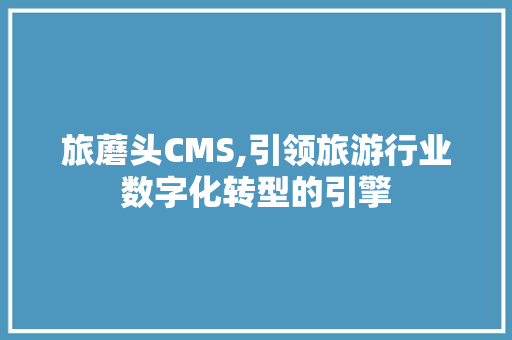 旅蘑头CMS,引领旅游行业数字化转型的引擎