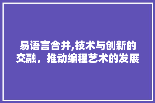 易语言合并,技术与创新的交融，推动编程艺术的发展