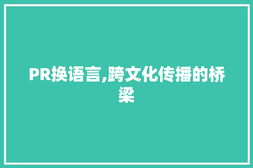 PR换语言,跨文化传播的桥梁 PR换语言,跨文化传播的桥梁