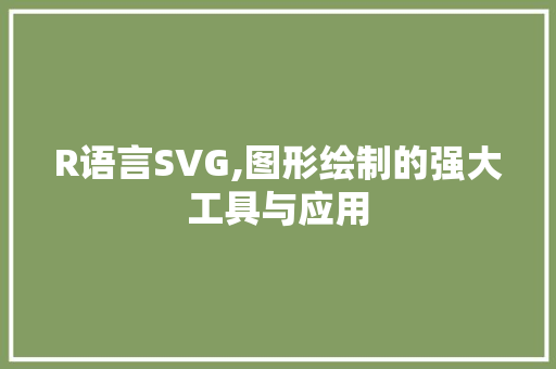R语言SVG,图形绘制的强大工具与应用